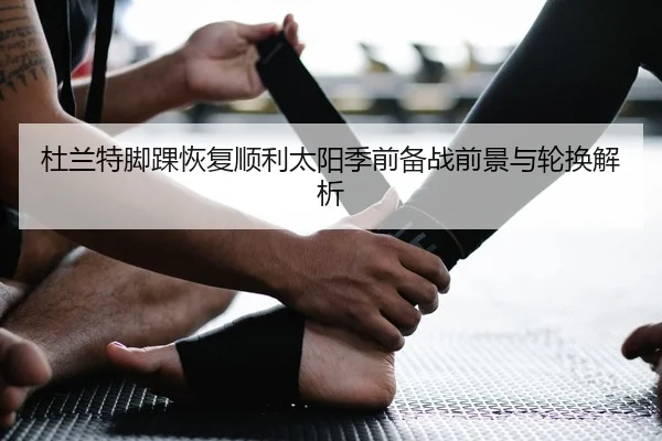 杜兰特脚踝恢复顺利太阳季前备战前景与轮换解析