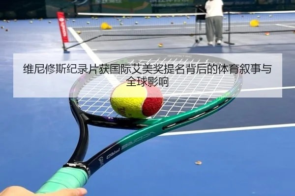 维尼修斯纪录片获国际艾美奖提名背后的体育叙事与全球影响